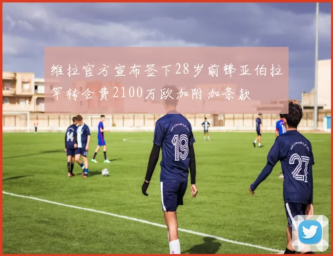 维拉官方宣布签下28岁前锋亚伯拉罕转会费2100万欧加附加条款
