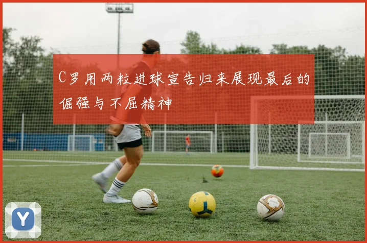 C罗用两粒进球宣告归来展现最后的倔强与不屈精神