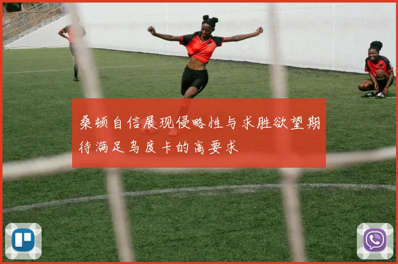 桑顿自信展现侵略性与求胜欲望期待满足乌度卡的高要求