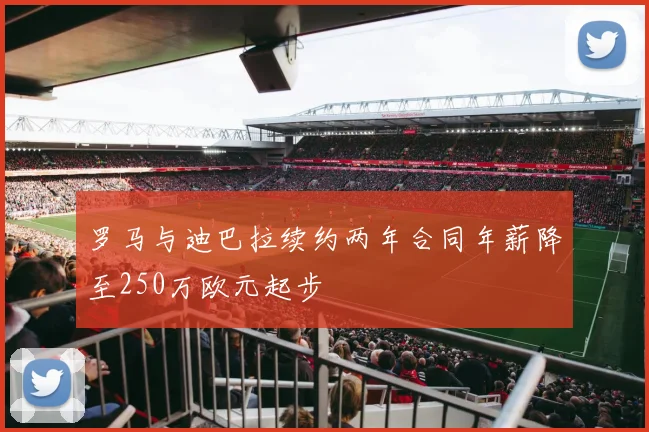 罗马与迪巴拉续约两年合同年薪降至250万欧元起步