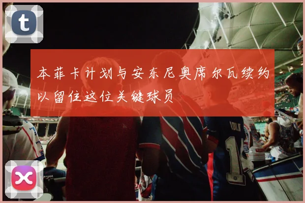 本菲卡计划与安东尼奥席尔瓦续约以留住这位关键球员