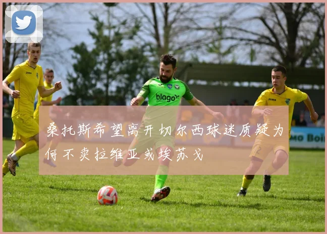 桑托斯希望离开切尔西球迷质疑为何不卖拉维亚或埃苏戈