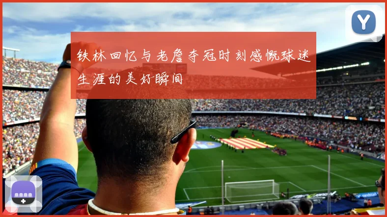 铁林回忆与老詹夺冠时刻感慨球迷生涯的美好瞬间