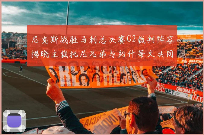 尼克斯战胜马刺总决赛G2裁判阵容揭晓主裁托尼兄弟与约什蒂文共同执法