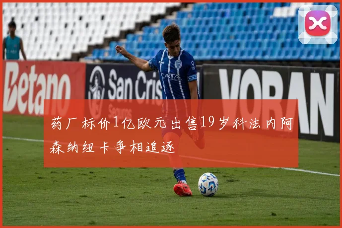 药厂标价1亿欧元出售19岁科法内阿森纳纽卡争相追逐