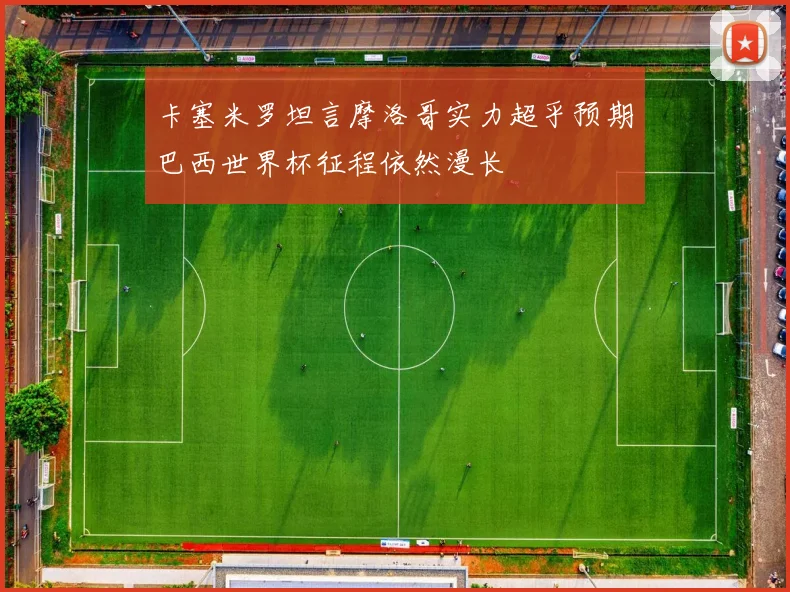 卡塞米罗坦言摩洛哥实力超乎预期巴西世界杯征程依然漫长
