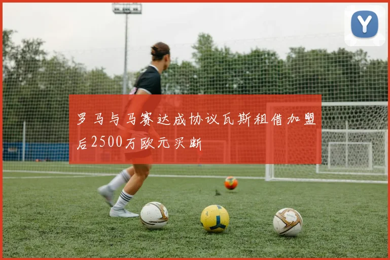 罗马与马赛达成协议瓦斯租借加盟后2500万欧元买断
