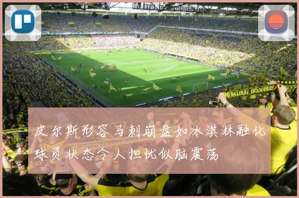 皮尔斯形容马刺崩盘如冰淇淋融化球员状态令人担忧似脑震荡