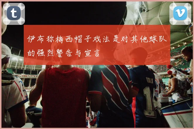 伊布称梅西帽子戏法是对其他球队的强烈警告与宣言
