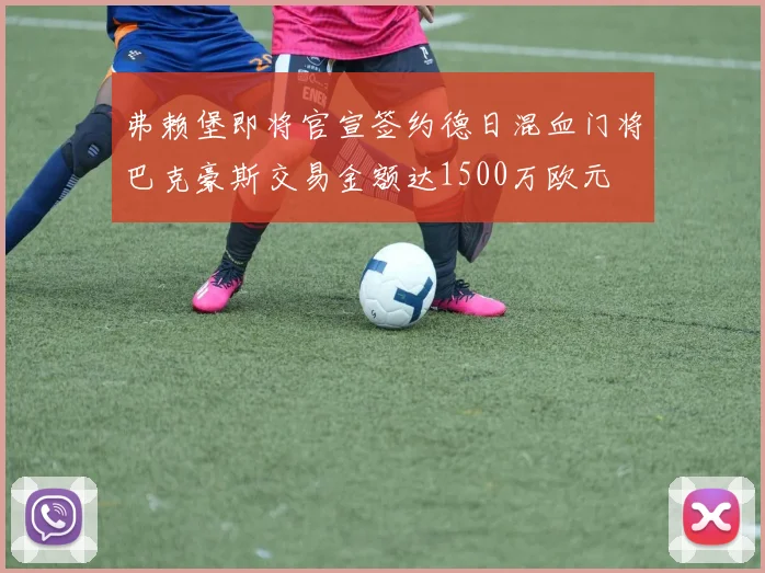 弗赖堡即将官宣签约德日混血门将巴克豪斯交易金额达1500万欧元