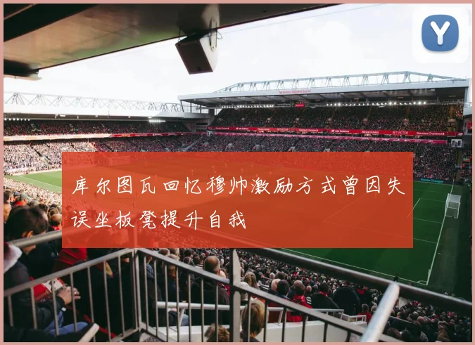 库尔图瓦回忆穆帅激励方式曾因失误坐板凳提升自我