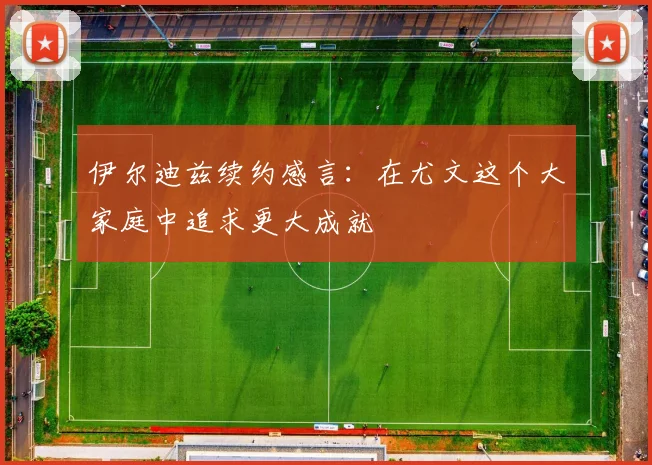 伊尔迪兹续约感言：在尤文这个大家庭中追求更大成就
