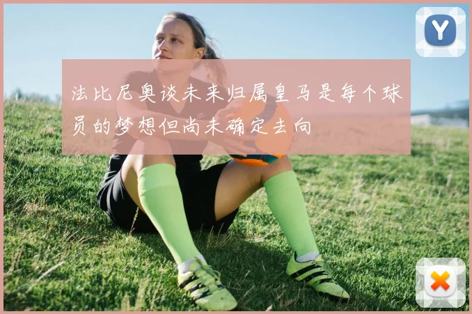 法比尼奥谈未来归属皇马是每个球员的梦想但尚未确定去向