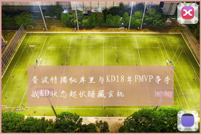 香波特揭秘库里与KD18年FMVP争夺战KD状态起伏暗藏玄机