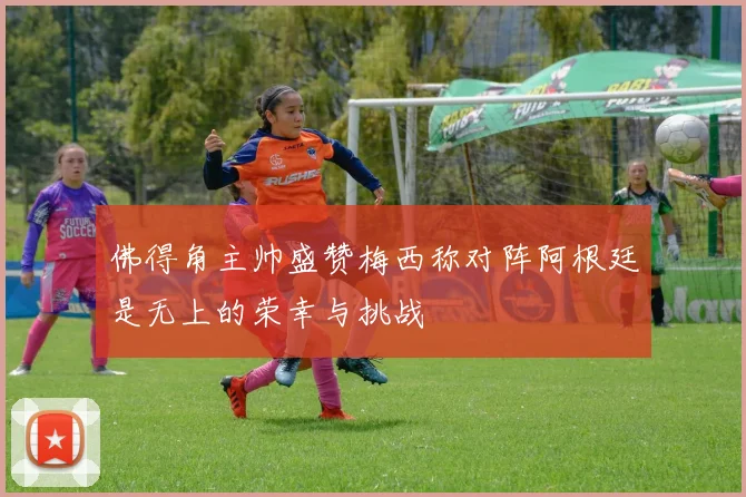 佛得角主帅盛赞梅西称对阵阿根廷是无上的荣幸与挑战