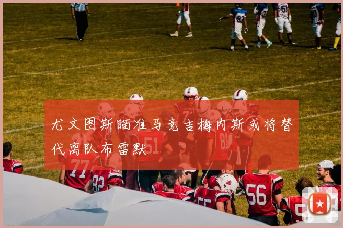 尤文图斯瞄准马竞吉梅内斯或将替代离队布雷默