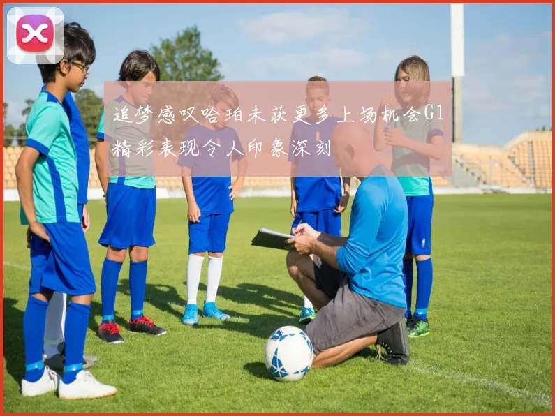 追梦感叹哈珀未获更多上场机会G1精彩表现令人印象深刻