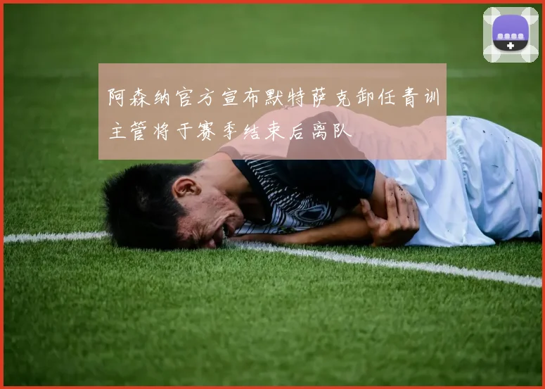 阿森纳官方宣布默特萨克卸任青训主管将于赛季结束后离队