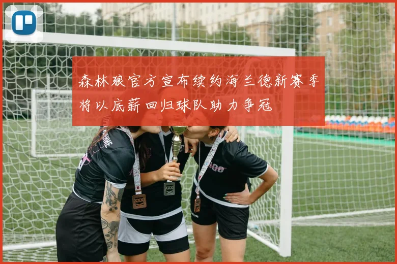 森林狼官方宣布续约海兰德新赛季将以底薪回归球队助力争冠