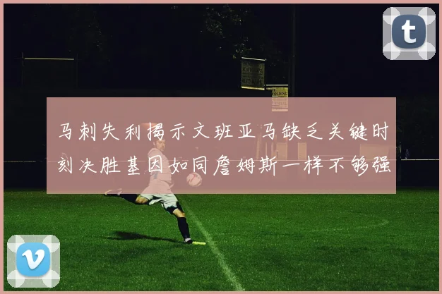 马刺失利揭示文班亚马缺乏关键时刻决胜基因如同詹姆斯一样不够强势