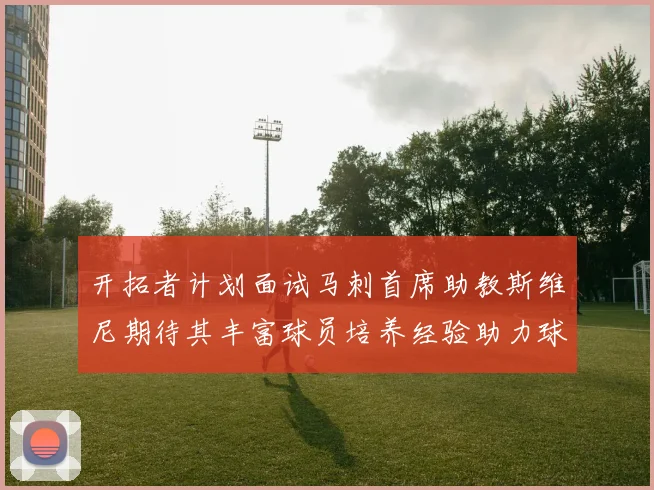 开拓者计划面试马刺首席助教斯维尼期待其丰富球员培养经验助力球队发展