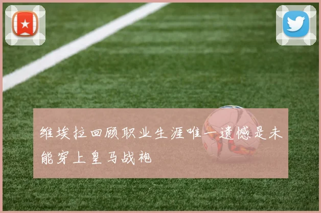 维埃拉回顾职业生涯唯一遗憾是未能穿上皇马战袍