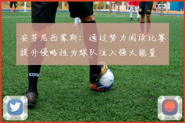 安芬尼西蒙斯：通过努力阅读比赛提升侵略性为球队注入强大能量