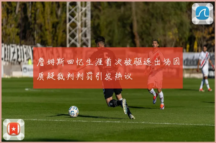 詹姆斯回忆生涯首次被驱逐出场因质疑裁判判罚引发热议