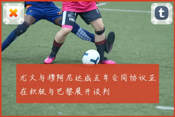 尤文与穆阿尼达成五年合同协议正在积极与巴黎展开谈判