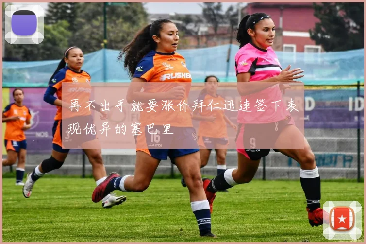 再不出手就要涨价拜仁迅速签下表现优异的塞巴里