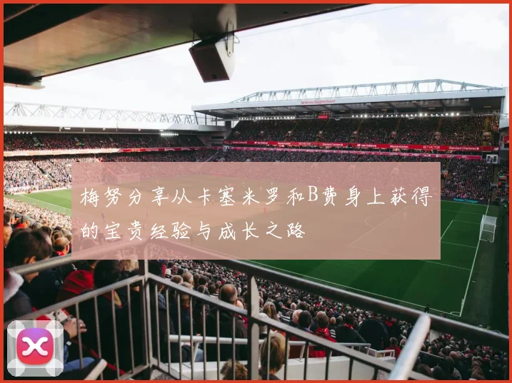 梅努分享从卡塞米罗和B费身上获得的宝贵经验与成长之路