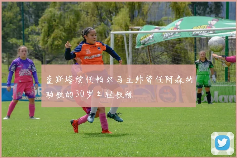 奎斯塔续任帕尔马主帅曾任阿森纳助教的30岁年轻教练