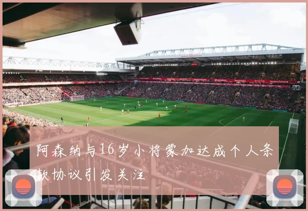 阿森纳与16岁小将蒙加达成个人条款协议引发关注