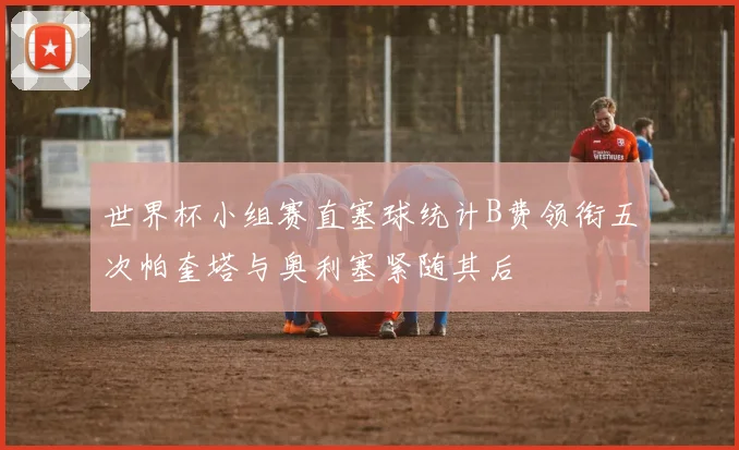 世界杯小组赛直塞球统计B费领衔五次帕奎塔与奥利塞紧随其后