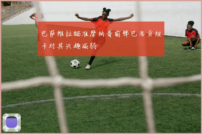 巴萨维拉瞄准摩纳哥前锋巴洛贡纽卡对其兴趣减弱